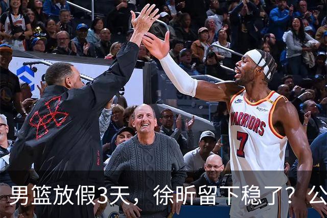 男篮放假3天，徐昕留下稳了？公开表态，郭士强欣慰，杜锋尴尬